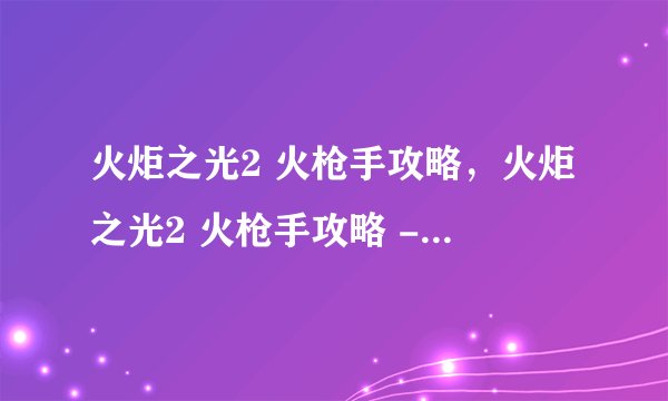 火炬之光2 火枪手攻略，火炬之光2 火枪手攻略 - 火炬之光2 熟练掌握火枪手攻略