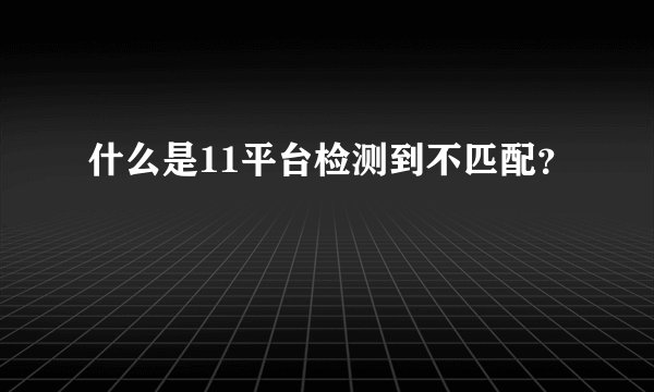 什么是11平台检测到不匹配？
