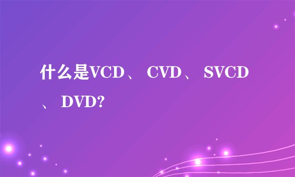 什么是VCD、 CVD、 SVCD、 DVD?