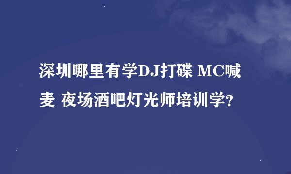 深圳哪里有学DJ打碟 MC喊麦 夜场酒吧灯光师培训学？