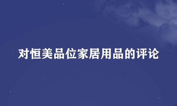 对恒美品位家居用品的评论
