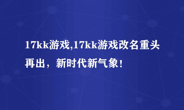 17kk游戏,17kk游戏改名重头再出，新时代新气象！