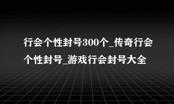 行会个性封号300个_传奇行会个性封号_游戏行会封号大全