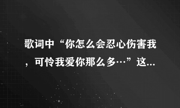 歌词中“你怎么会忍心伤害我，可怜我爱你那么多…”这首歌名是什么呢？？