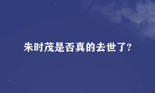 朱时茂是否真的去世了?