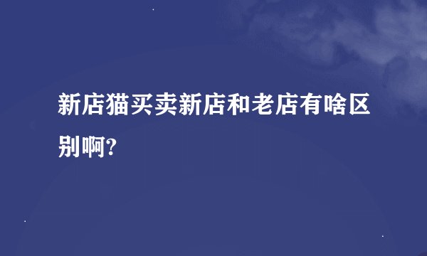 新店猫买卖新店和老店有啥区别啊?