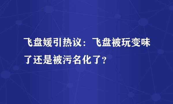 飞盘媛引热议：飞盘被玩变味了还是被污名化了？