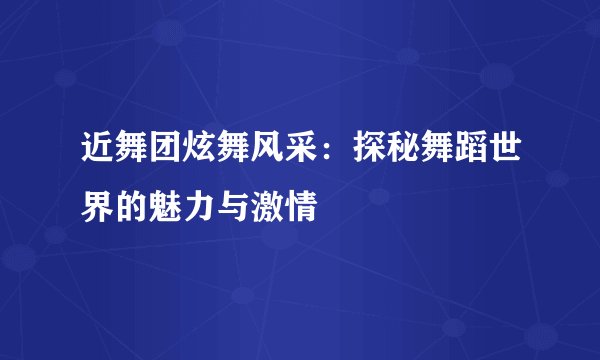 近舞团炫舞风采：探秘舞蹈世界的魅力与激情