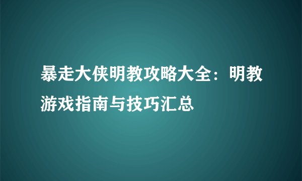 暴走大侠明教攻略大全：明教游戏指南与技巧汇总