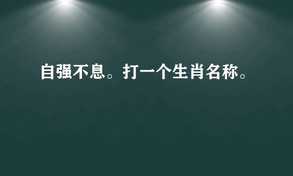 自强不息。打一个生肖名称。