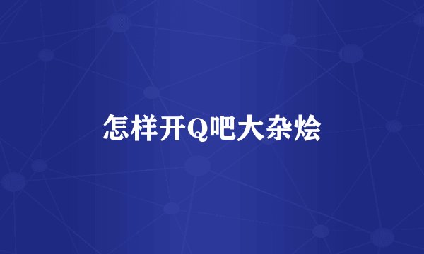 怎样开Q吧大杂烩