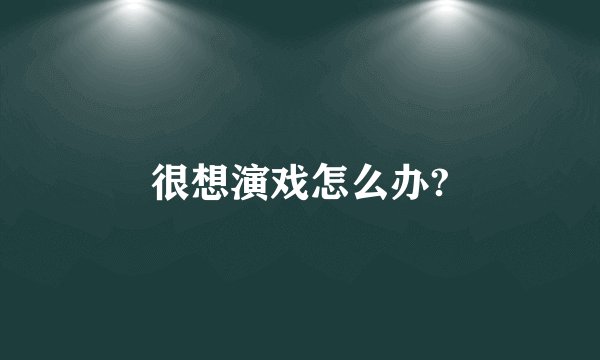 很想演戏怎么办?