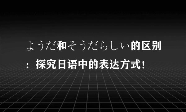 ようだ和そうだらしい的区别：探究日语中的表达方式！