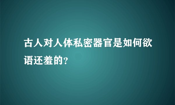古人对人体私密器官是如何欲语还羞的？