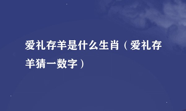 爱礼存羊是什么生肖（爱礼存羊猜一数字）
