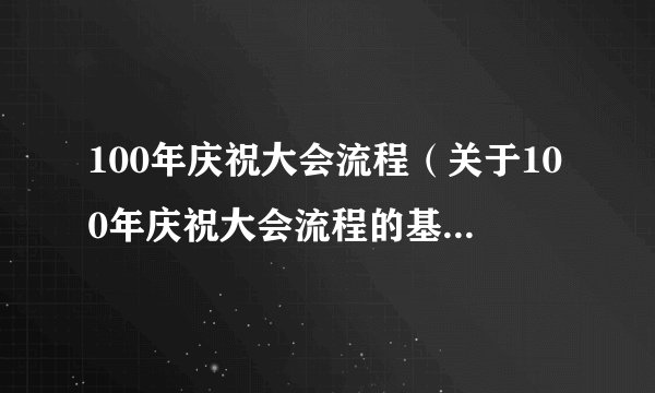 100年庆祝大会流程（关于100年庆祝大会流程的基本详情介绍）