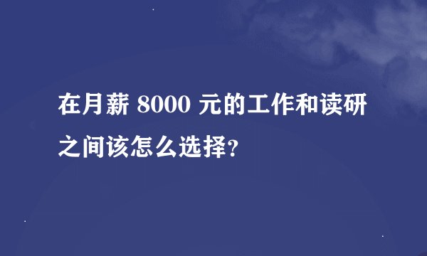 在月薪 8000 元的工作和读研之间该怎么选择？