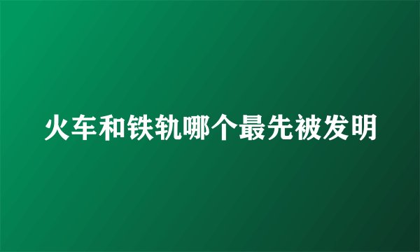 火车和铁轨哪个最先被发明