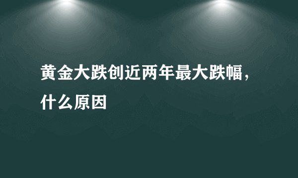 黄金大跌创近两年最大跌幅，什么原因