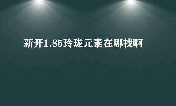 新开1.85玲珑元素在哪找啊
