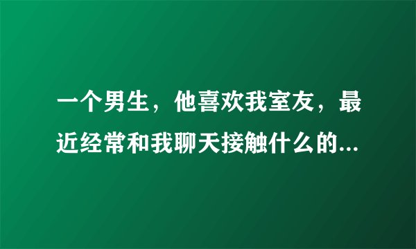 一个男生，他喜欢我室友，最近经常和我聊天接触什么的，他管我叫姐姐，我问他要不要我帮你追我室友，他拒