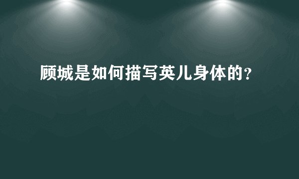 顾城是如何描写英儿身体的？