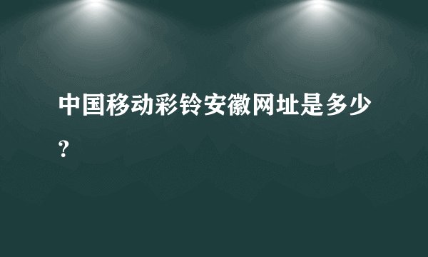 中国移动彩铃安徽网址是多少？