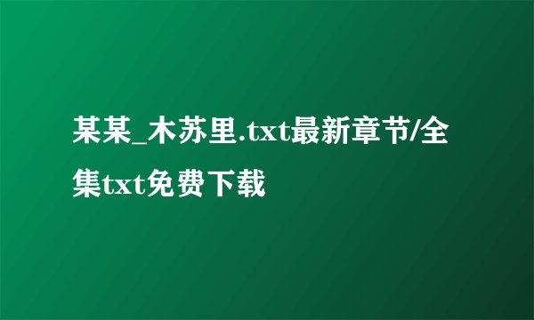 某某_木苏里.txt最新章节/全集txt免费下载