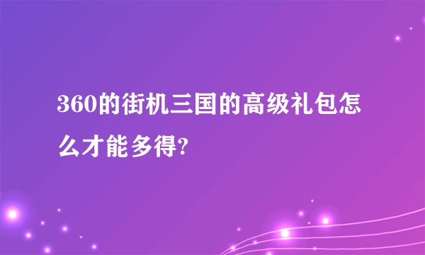 360的街机三国的高级礼包怎么才能多得?
