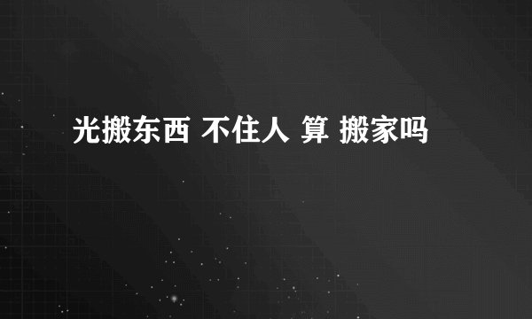 光搬东西 不住人 算 搬家吗