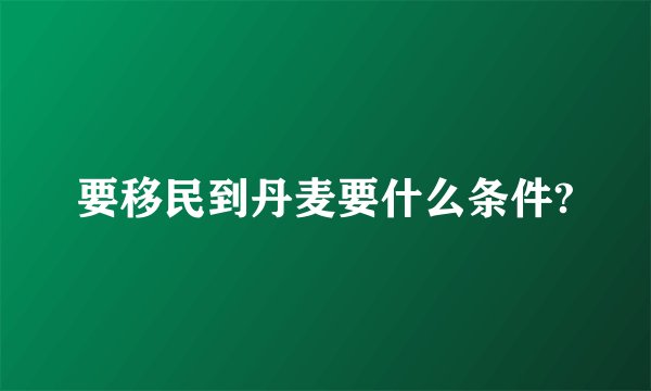 要移民到丹麦要什么条件?