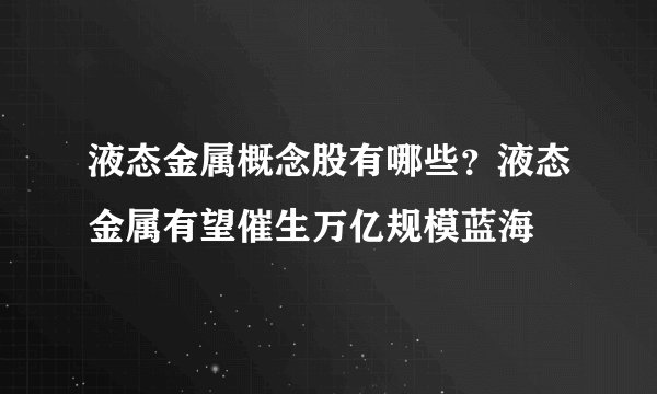 液态金属概念股有哪些？液态金属有望催生万亿规模蓝海
