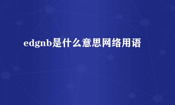 edgnb是什么意思网络用语