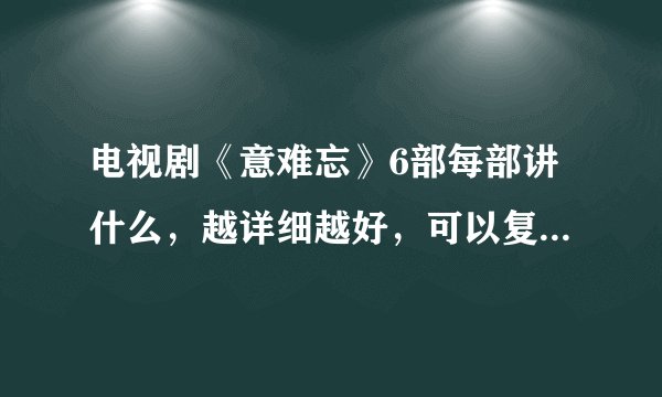 电视剧《意难忘》6部每部讲什么，越详细越好，可以复制，看字数采纳