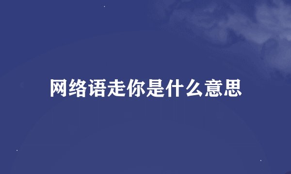 网络语走你是什么意思
