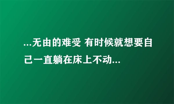 ...无由的难受 有时候就想要自己一直躺在床上不动 我应该