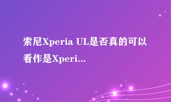 索尼Xperia UL是否真的可以看作是Xperia Z的升级版？