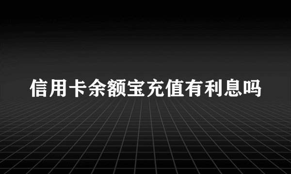 信用卡余额宝充值有利息吗