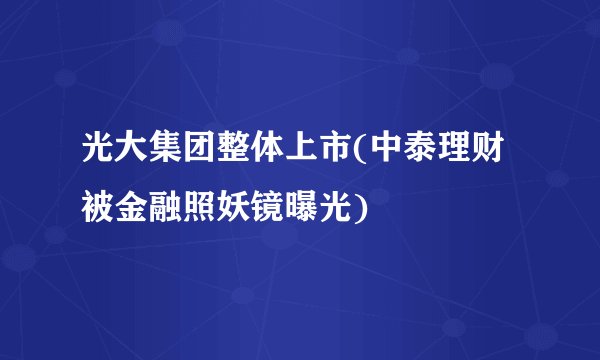光大集团整体上市(中泰理财被金融照妖镜曝光)