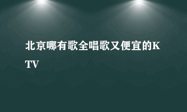 北京哪有歌全唱歌又便宜的KTV