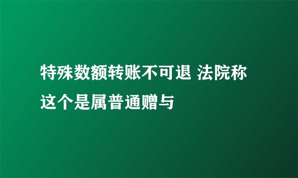 特殊数额转账不可退 法院称这个是属普通赠与