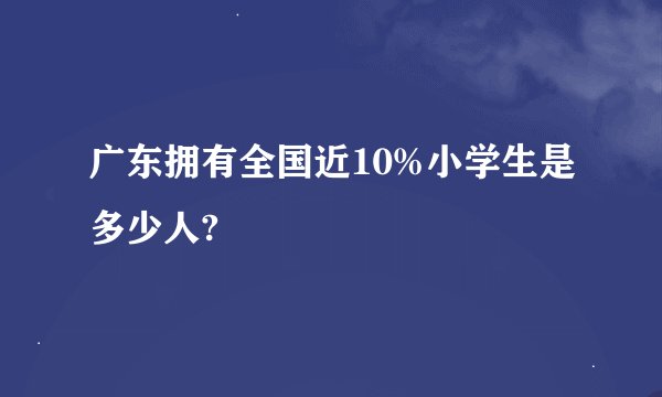 广东拥有全国近10%小学生是多少人?