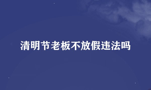 清明节老板不放假违法吗