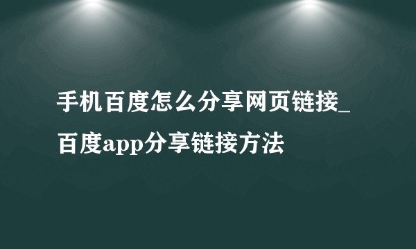 手机百度怎么分享网页链接_百度app分享链接方法