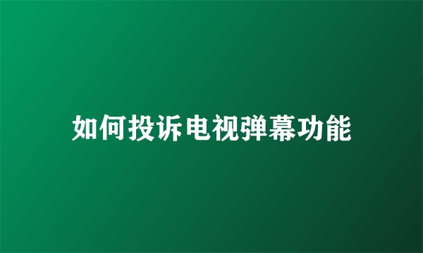 如何投诉电视弹幕功能