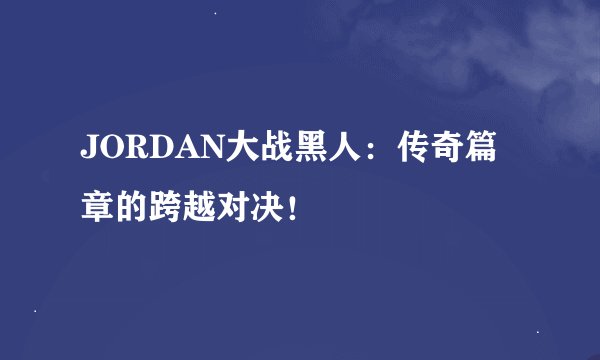 JORDAN大战黑人：传奇篇章的跨越对决！