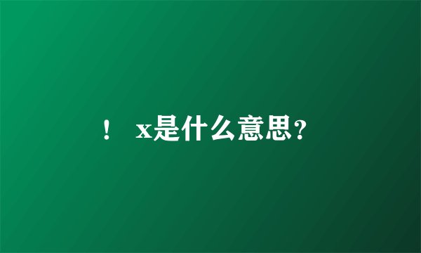 ！ x是什么意思？