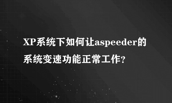 XP系统下如何让aspeeder的系统变速功能正常工作？