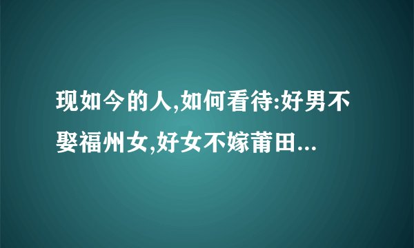 现如今的人,如何看待:好男不娶福州女,好女不嫁莆田男 这句