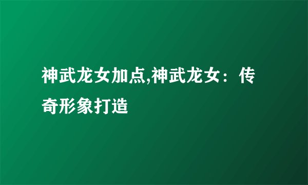 神武龙女加点,神武龙女：传奇形象打造